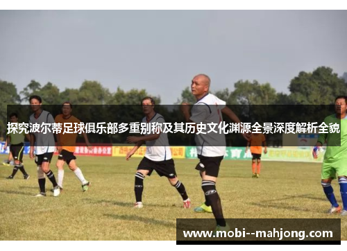 探究波尔蒂足球俱乐部多重别称及其历史文化渊源全景深度解析全貌