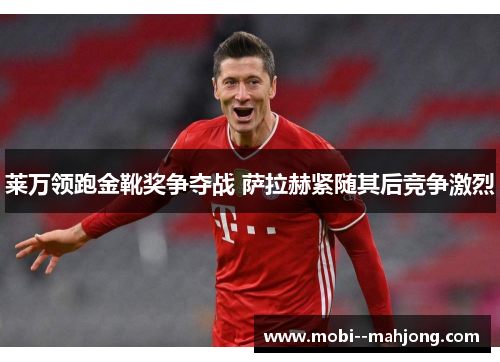 莱万领跑金靴奖争夺战 萨拉赫紧随其后竞争激烈