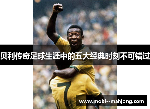 贝利传奇足球生涯中的五大经典时刻不可错过