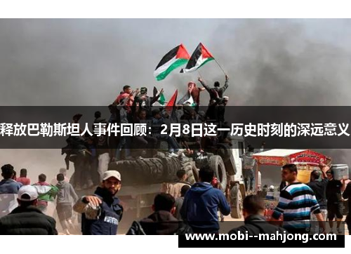 释放巴勒斯坦人事件回顾：2月8日这一历史时刻的深远意义