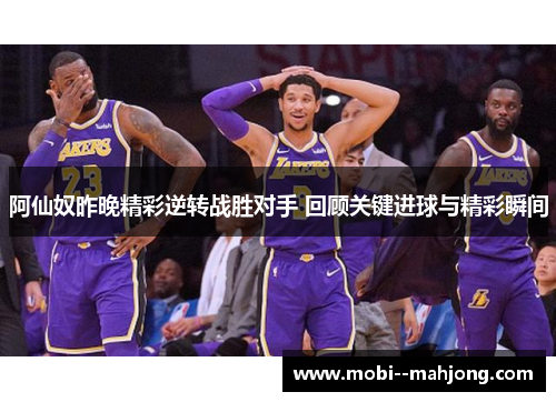 阿仙奴昨晚精彩逆转战胜对手 回顾关键进球与精彩瞬间 阿仙奴昨晚精彩逆转战胜对手 回顾关键进球与精彩瞬间