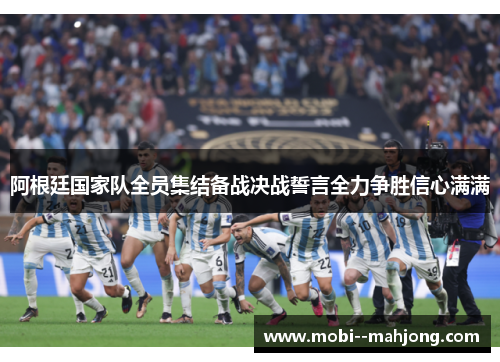 阿根廷国家队全员集结备战决战誓言全力争胜信心满满