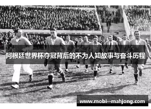 阿根廷世界杯夺冠背后的不为人知故事与奋斗历程