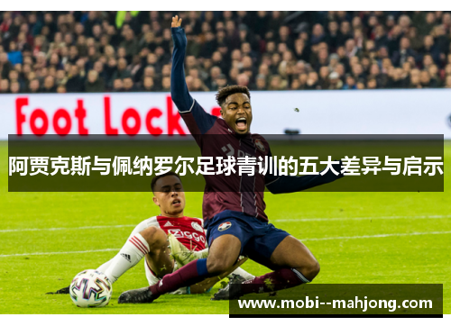 阿贾克斯与佩纳罗尔足球青训的五大差异与启示 阿贾克斯与佩纳罗尔足球青训的五大差异与启示