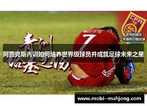 阿贾克斯青训如何培养世界级球员并成就足球未来之星 阿贾克斯青训如何培养世界级球员并成就足球未来之星