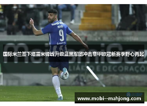 国际米兰签下塔雷米锋线升级蓝黑军团冲击意甲欧冠新赛季野心再起 国际米兰签下塔雷米锋线升级蓝黑军团冲击意甲欧冠新赛季野心再起