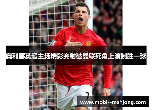 奥利塞英超主场精彩兜射破曼联死角上演制胜一球 奥利塞英超主场精彩兜射破曼联死角上演制胜一球