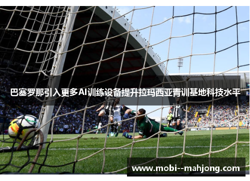 巴塞罗那引入更多AI训练设备提升拉玛西亚青训基地科技水平 巴塞罗那引入更多AI训练设备提升拉玛西亚青训基地科技水平