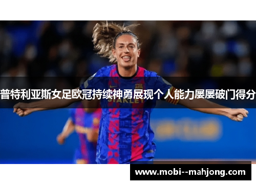 普特利亚斯女足欧冠持续神勇展现个人能力屡屡破门得分 普特利亚斯女足欧冠持续神勇展现个人能力屡屡破门得分