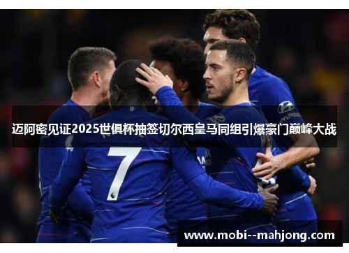 迈阿密见证2025世俱杯抽签切尔西皇马同组引爆豪门巅峰大战