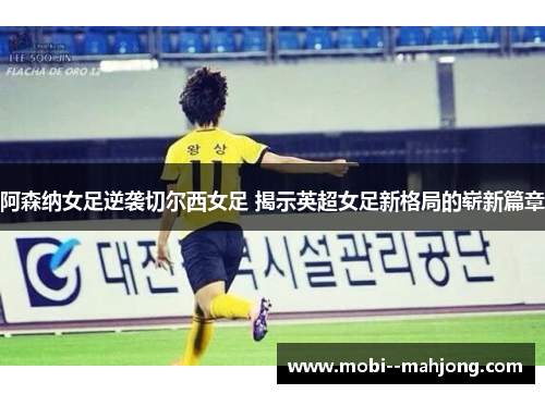 阿森纳女足逆袭切尔西女足 揭示英超女足新格局的崭新篇章