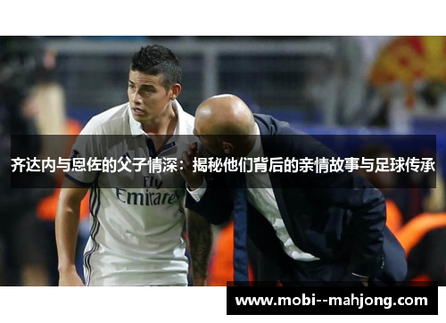 齐达内与恩佐的父子情深：揭秘他们背后的亲情故事与足球传承