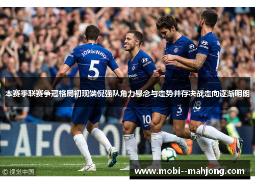 本赛季联赛争冠格局初现端倪强队角力悬念与走势并存决战走向逐渐明朗
