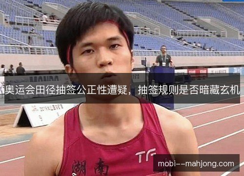 奥运会田径抽签公正性遭疑，抽签规则是否暗藏玄机