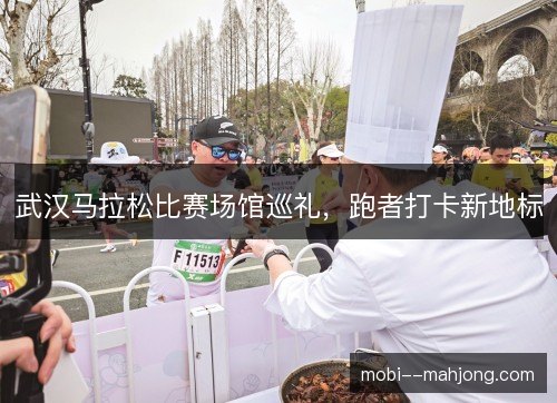 武汉马拉松比赛场馆巡礼,跑者打卡新地标 武汉马拉松比赛场馆巡礼,跑者打卡新地标